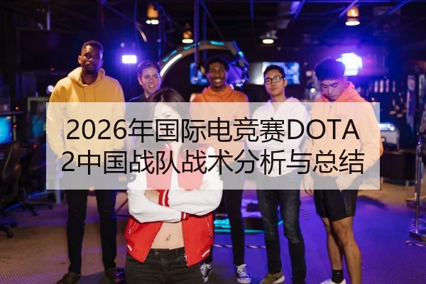 2026年国际电竞赛DOTA2中国战队战术分析与总结