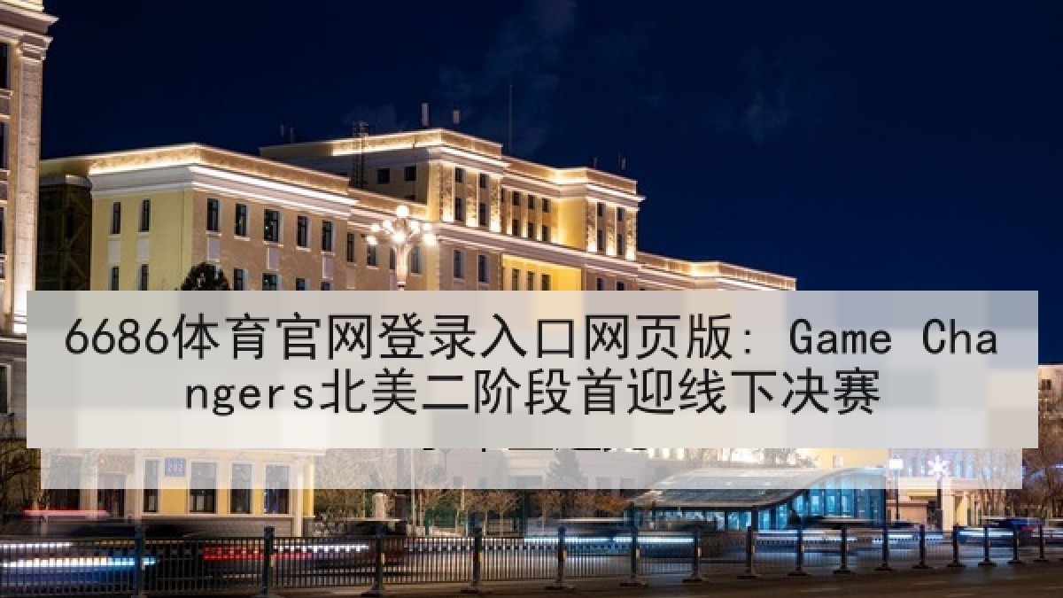 6686体育官网登录入口网页版: Game Changers北美二阶段首迎线下决赛
