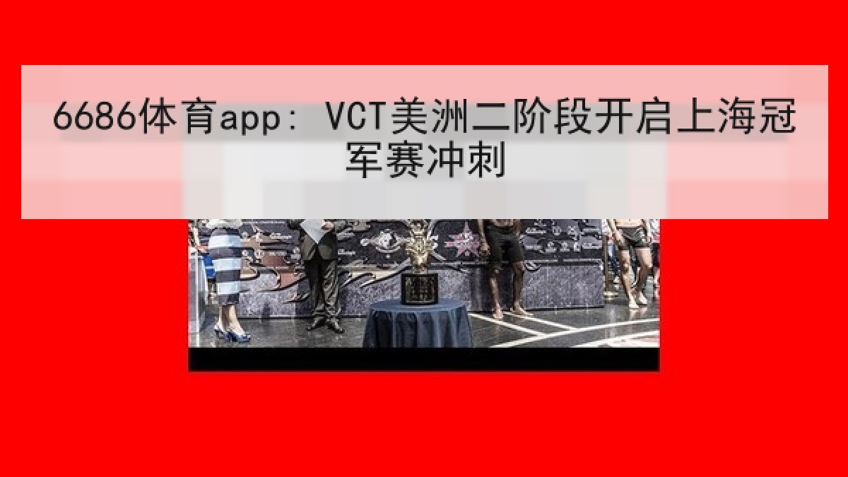 6686体育app: VCT美洲二阶段开启上海冠军赛冲刺