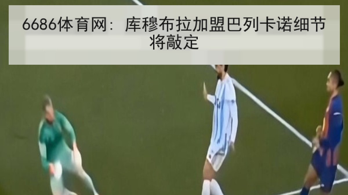 6686体育网: 库穆布拉加盟巴列卡诺细节将敲定 6686体育网: 库穆布拉加盟巴列卡诺细节将敲定