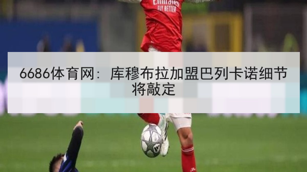 6686体育网: 库穆布拉加盟巴列卡诺细节将敲定