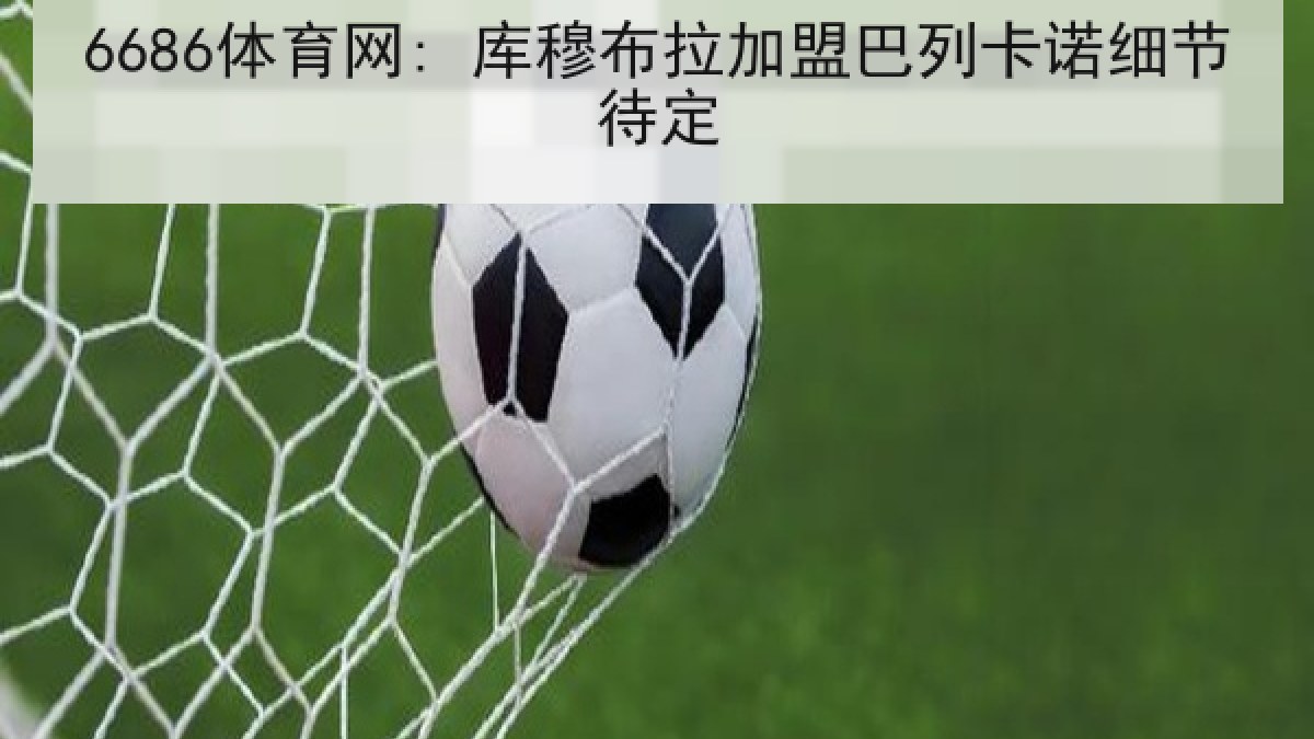 6686体育网: 库穆布拉加盟巴列卡诺细节待定