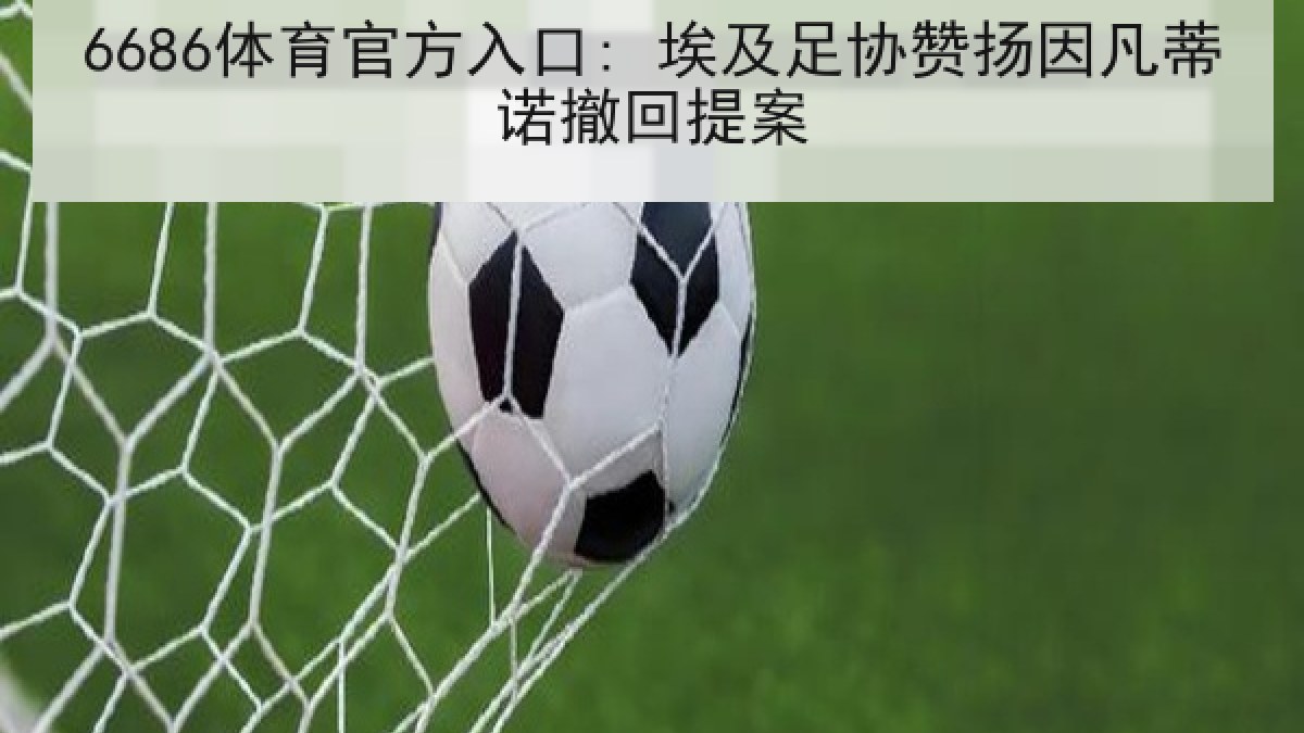 6686体育官方入口: 埃及足协赞扬因凡蒂诺撤回提案
