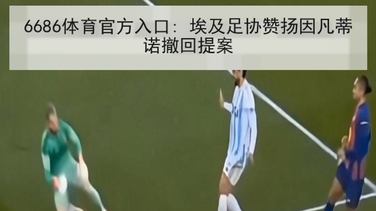 6686体育官方入口: 埃及足协赞扬因凡蒂诺撤回提案