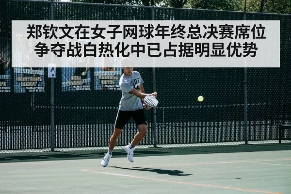 郑钦文在女子网球年终总决赛席位争夺战白热化中已占据明显优势