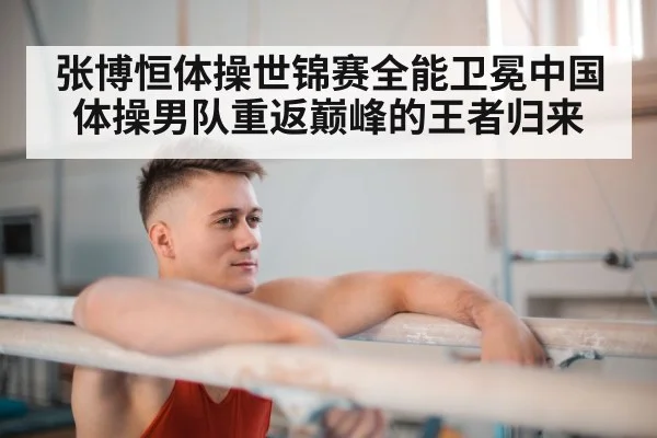 张博恒体操世锦赛全能卫冕中国体操男队重返巅峰的王者归来
