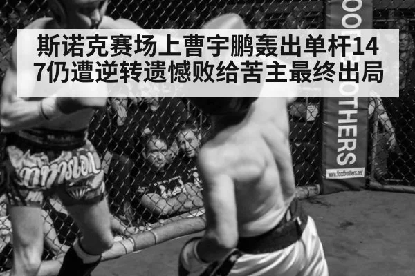 斯诺克赛场上曹宇鹏轰出单杆147仍遭逆转遗憾败给苦主最终出局