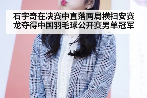 石宇奇在决赛中直落两局横扫安赛龙夺得中国羽毛球公开赛男单冠军