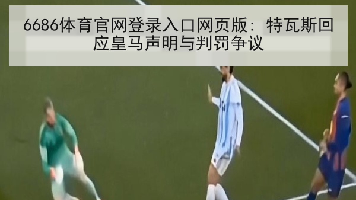 6686体育官网登录入口网页版: 特瓦斯回应皇马声明与判罚争议