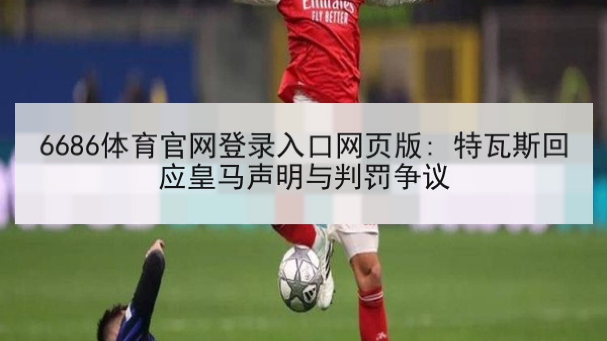 6686体育官网登录入口网页版: 特瓦斯回应皇马声明与判罚争议