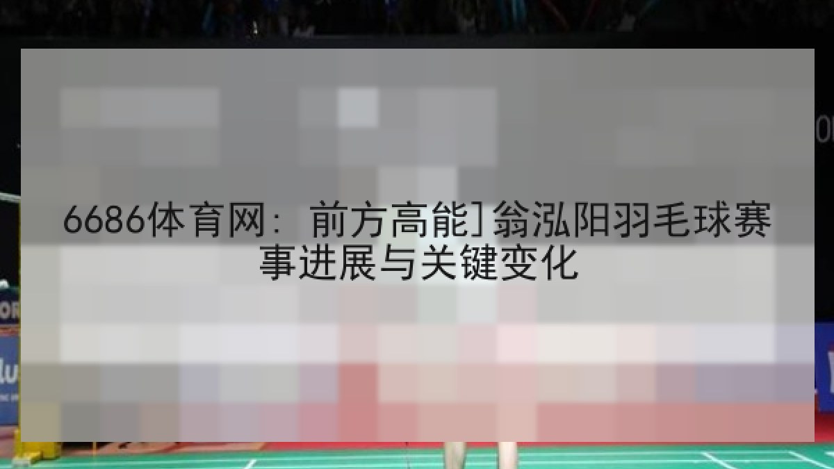 6686体育网: 前方高能]翁泓阳羽毛球赛事进展与关键变化