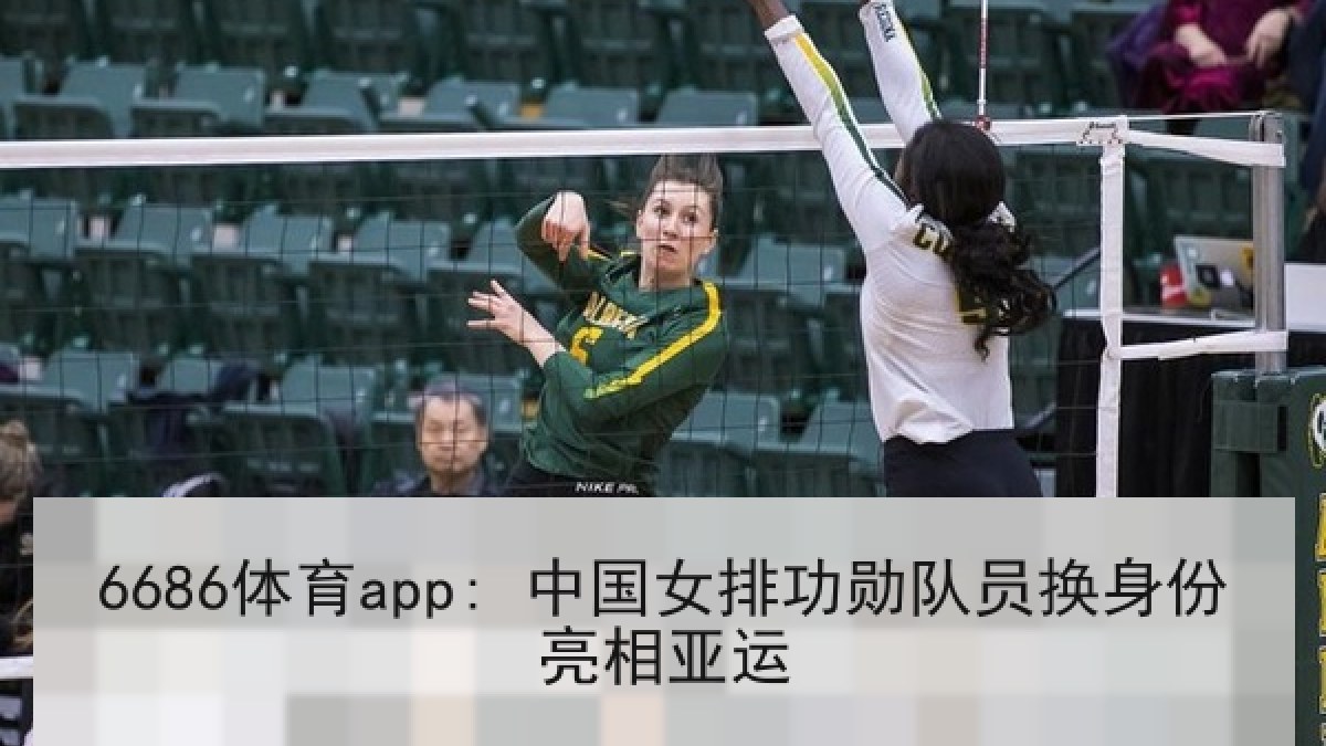 6686体育app: 中国女排功勋队员换身份亮相亚运