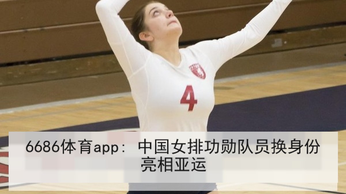 6686体育app: 中国女排功勋队员换身份亮相亚运